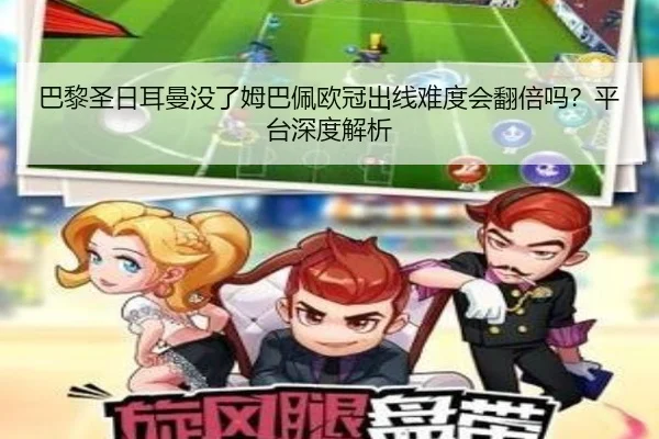 巴黎圣日耳曼没了姆巴佩欧冠出线难度会翻倍吗？平台深度解析
